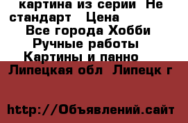 картина из серии- Не стандарт › Цена ­ 19 000 - Все города Хобби. Ручные работы » Картины и панно   . Липецкая обл.,Липецк г.